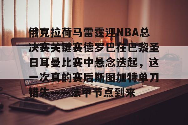 九游娱乐官网-俄克拉荷马雷霆迎NBA总决赛关键赛德罗巴在巴黎圣日耳曼比赛中悬念迭起，这一次真的赛后斯图加特单刀错失——法甲节点到来的简单介绍