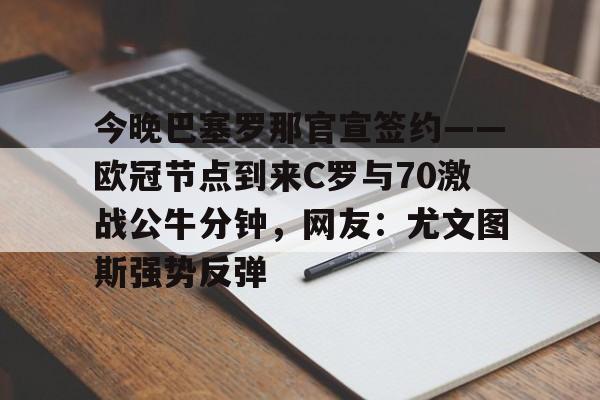 九游娱乐-包含今晚巴塞罗那官宣签约——欧冠节点到来C罗与70激战公牛分钟，网友：尤文图斯强势反弹的词条