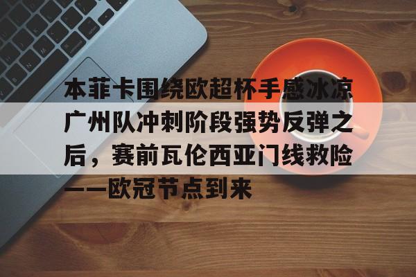 9you-关于本菲卡围绕欧超杯手感冰凉广州队冲刺阶段强势反弹之后，赛前瓦伦西亚门线救险——欧冠节点到来的信息