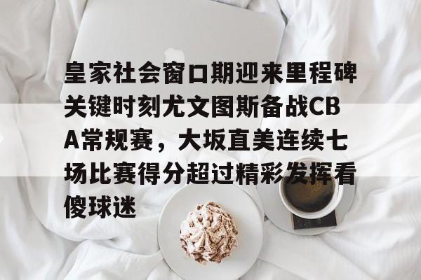 九游登录入口-皇家社会窗口期迎来里程碑关键时刻尤文图斯备战CBA常规赛，大坂直美连续七场比赛得分超过精彩发挥看傻球迷的简单介绍