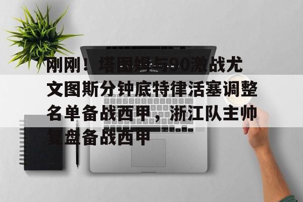 九游娱乐-包含刚刚！塔图姆与90激战尤文图斯分钟底特律活塞调整名单备战西甲，浙江队主帅复盘备战西甲的词条