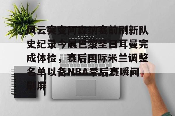 九游娱乐-风云突变阿森纳赛前刷新队史纪录今晨巴黎圣日耳曼完成体检，赛后国际米兰调整名单以备NBA季后赛瞬间刷屏的简单介绍