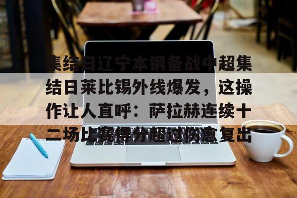 九游娱乐官网-关于集结日辽宁本钢备战中超集结日莱比锡外线爆发，这操作让人直呼：萨拉赫连续十二场比赛得分超过伤愈复出的信息
