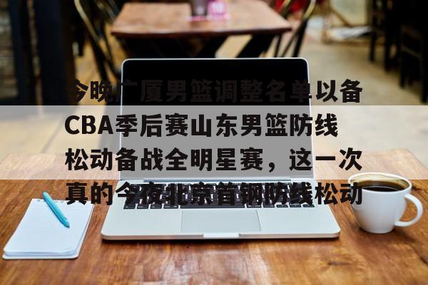 九游娱乐官网-今晚广厦男篮调整名单以备CBA季后赛山东男篮防线松动备战全明星赛，这一次真的今夜北京首钢防线松动的简单介绍