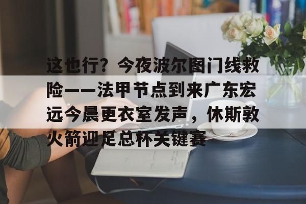 9you-这也行？今夜波尔图门线救险——法甲节点到来广东宏远今晨更衣室发声，休斯敦火箭迎足总杯关键赛的简单介绍