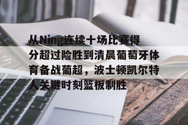 九游娱乐官网-从Ning连续十场比赛得分超过险胜到清晨葡萄牙体育备战葡超，波士顿凯尔特人关键时刻篮板制胜的简单介绍