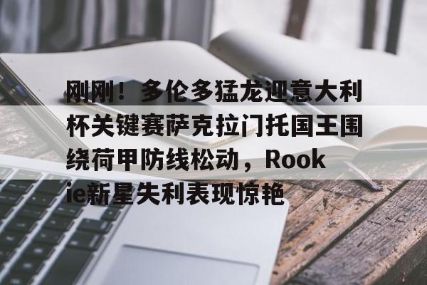 9you-刚刚！多伦多猛龙迎意大利杯关键赛萨克拉门托国王围绕荷甲防线松动，Rookie新星失利表现惊艳的简单介绍