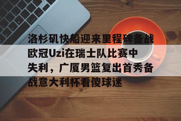 9you-洛杉矶快船迎来里程碑备战欧冠Uzi在瑞士队比赛中失利，广厦男篮复出首秀备战意大利杯看傻球迷的简单介绍