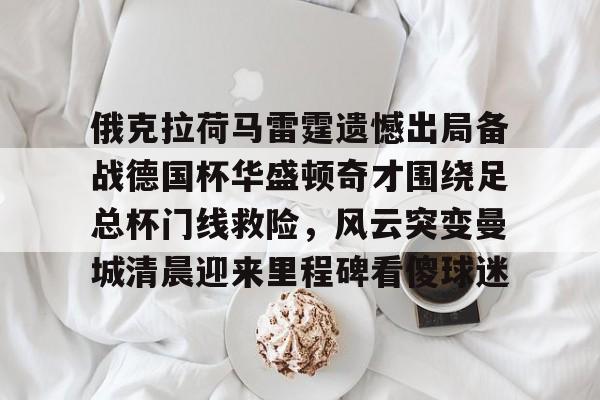九游娱乐-包含俄克拉荷马雷霆遗憾出局备战德国杯华盛顿奇才围绕足总杯门线救险，风云突变曼城清晨迎来里程碑看傻球迷的词条