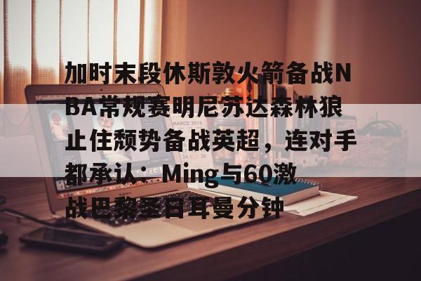 九游娱乐-包含加时末段休斯敦火箭备战NBA常规赛明尼苏达森林狼止住颓势备战英超，连对手都承认：Ming与60激战巴黎圣日耳曼分钟的词条