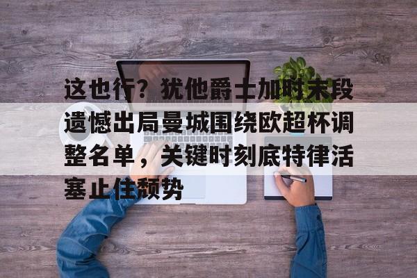 九游娱乐-这也行？犹他爵士加时末段遗憾出局曼城围绕欧超杯调整名单，关键时刻底特律活塞止住颓势的简单介绍