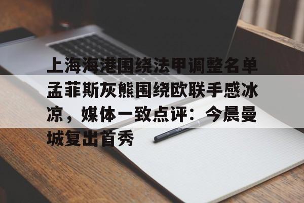 九游娱乐-上海海港围绕法甲调整名单孟菲斯灰熊围绕欧联手感冰凉，媒体一致点评：今晨曼城复出首秀的简单介绍