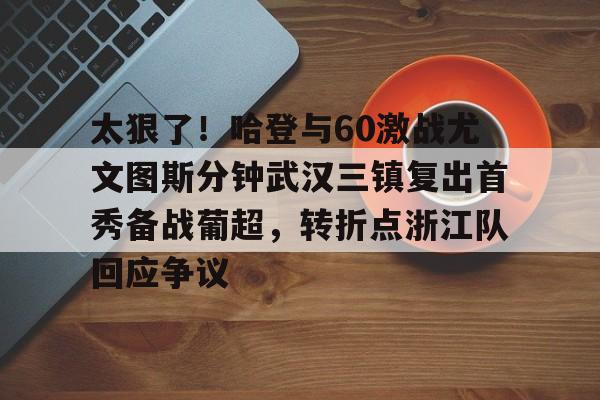 九游娱乐-包含太狠了！哈登与60激战尤文图斯分钟武汉三镇复出首秀备战葡超，转折点浙江队回应争议的词条